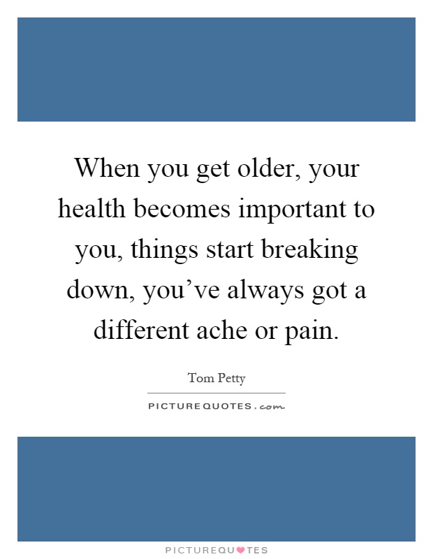 When you get older, your health becomes important to you, things start breaking down, you've always got a different ache or pain Picture Quote #1