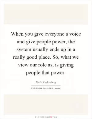 When you give everyone a voice and give people power, the system usually ends up in a really good place. So, what we view our role as, is giving people that power Picture Quote #1