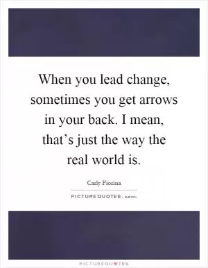 When you lead change, sometimes you get arrows in your back. I mean, that’s just the way the real world is Picture Quote #1