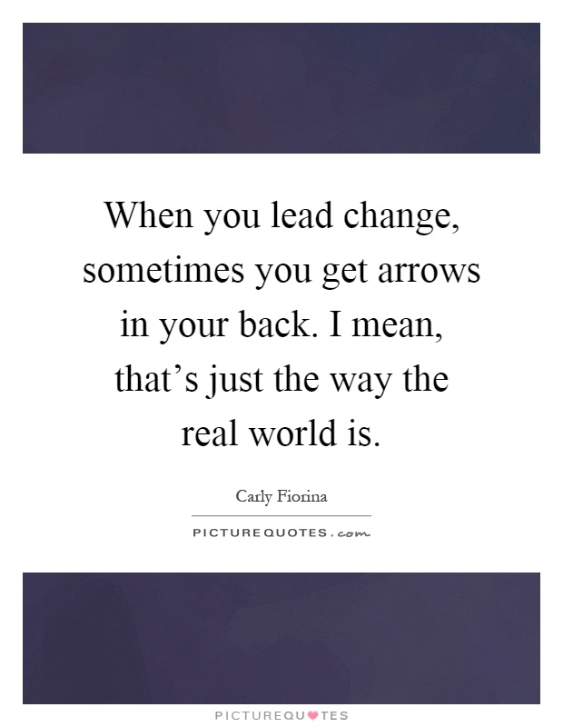 When you lead change, sometimes you get arrows in your back. I mean, that's just the way the real world is Picture Quote #1
