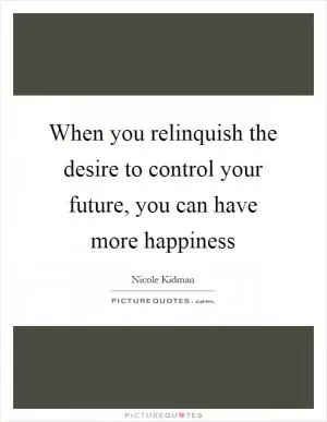 When you relinquish the desire to control your future, you can have more happiness Picture Quote #1