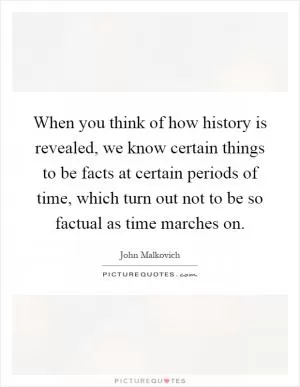 When you think of how history is revealed, we know certain things to be facts at certain periods of time, which turn out not to be so factual as time marches on Picture Quote #1