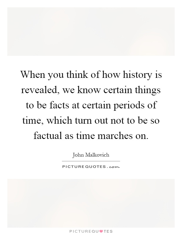 When you think of how history is revealed, we know certain things to be facts at certain periods of time, which turn out not to be so factual as time marches on Picture Quote #1