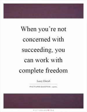 When you’re not concerned with succeeding, you can work with complete freedom Picture Quote #1