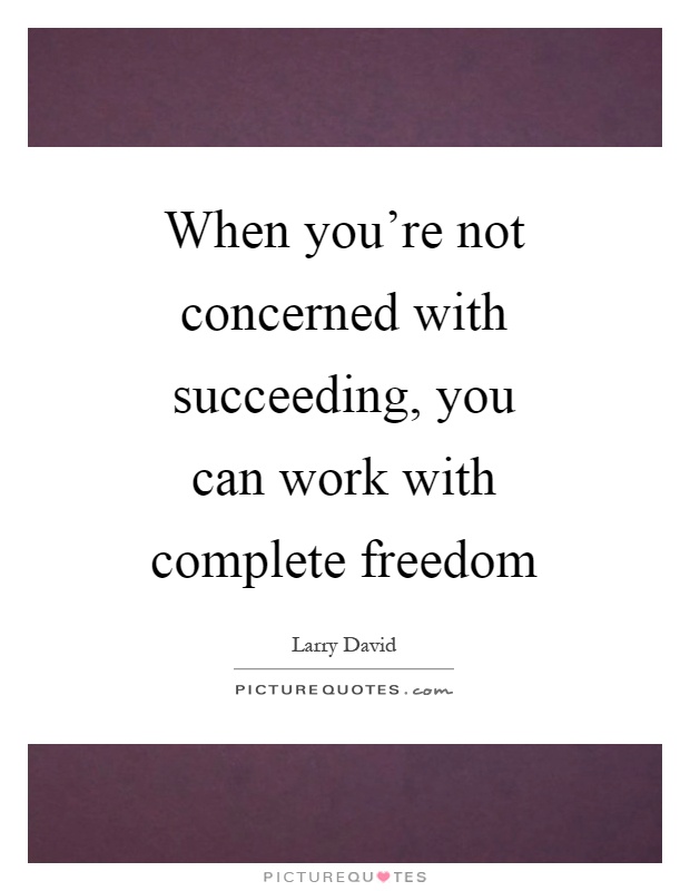 When you're not concerned with succeeding, you can work with complete freedom Picture Quote #1