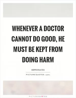 Whenever a doctor cannot do good, he must be kept from doing harm Picture Quote #1
