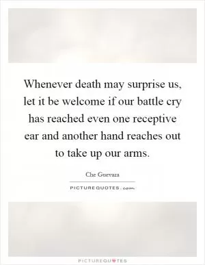 Whenever death may surprise us, let it be welcome if our battle cry has reached even one receptive ear and another hand reaches out to take up our arms Picture Quote #1