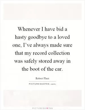 Whenever I have bid a hasty goodbye to a loved one, I’ve always made sure that my record collection was safely stored away in the boot of the car Picture Quote #1