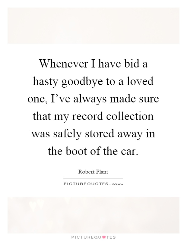 Whenever I have bid a hasty goodbye to a loved one, I've always made sure that my record collection was safely stored away in the boot of the car Picture Quote #1
