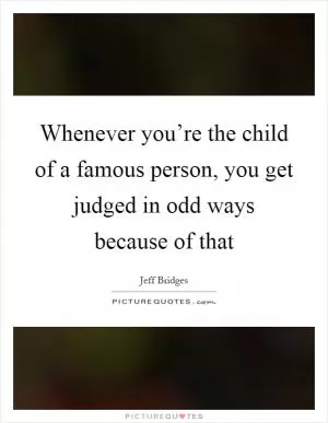 Whenever you’re the child of a famous person, you get judged in odd ways because of that Picture Quote #1