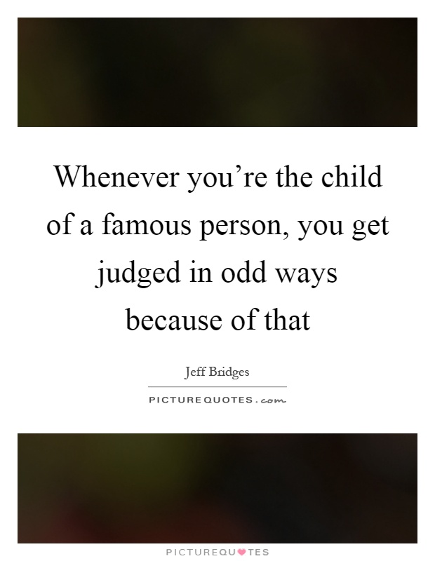 Whenever you're the child of a famous person, you get judged in odd ways because of that Picture Quote #1
