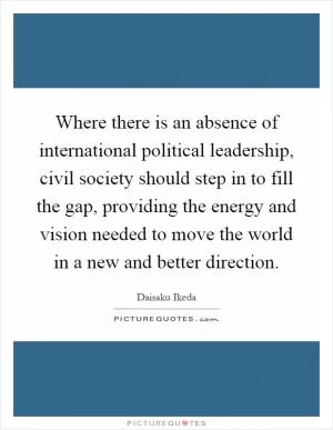 Where there is an absence of international political leadership, civil society should step in to fill the gap, providing the energy and vision needed to move the world in a new and better direction Picture Quote #1