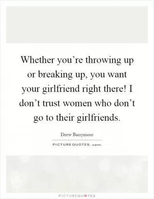 Whether you’re throwing up or breaking up, you want your girlfriend right there! I don’t trust women who don’t go to their girlfriends Picture Quote #1