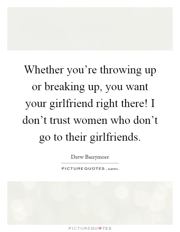 Whether you're throwing up or breaking up, you want your girlfriend right there! I don't trust women who don't go to their girlfriends Picture Quote #1