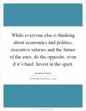 While everyone else is thinking about economics and politics, executive salaries and the future of the euro, do the opposite, even if it’s hard. Invest in the spirit Picture Quote #1