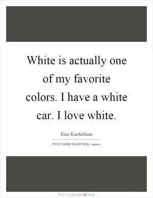 White is actually one of my favorite colors. I have a white car. I love white Picture Quote #1
