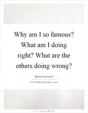 Why am I so famous? What am I doing right? What are the others doing wrong? Picture Quote #1