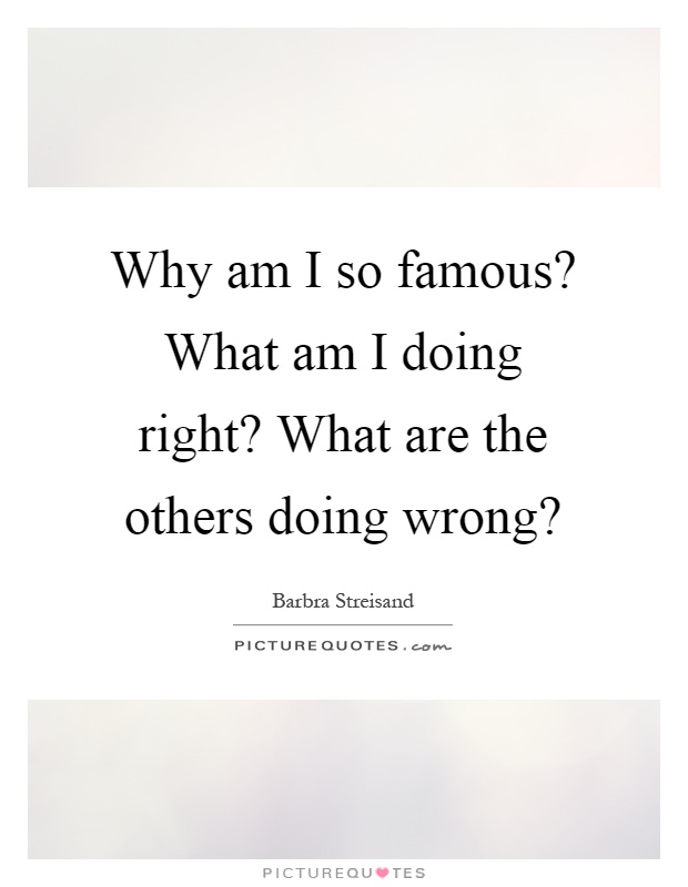 Why am I so famous? What am I doing right? What are the others doing wrong? Picture Quote #1