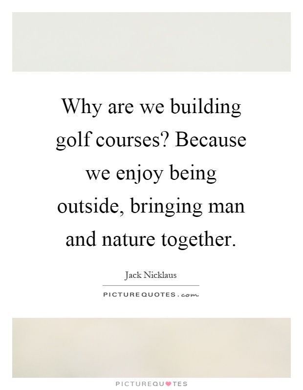 Why are we building golf courses? Because we enjoy being outside, bringing man and nature together Picture Quote #1