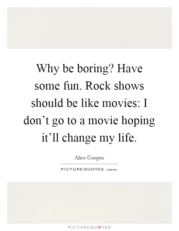 Why be boring? Have some fun. Rock shows should be like movies: I don't go to a movie hoping it'll change my life Picture Quote #1