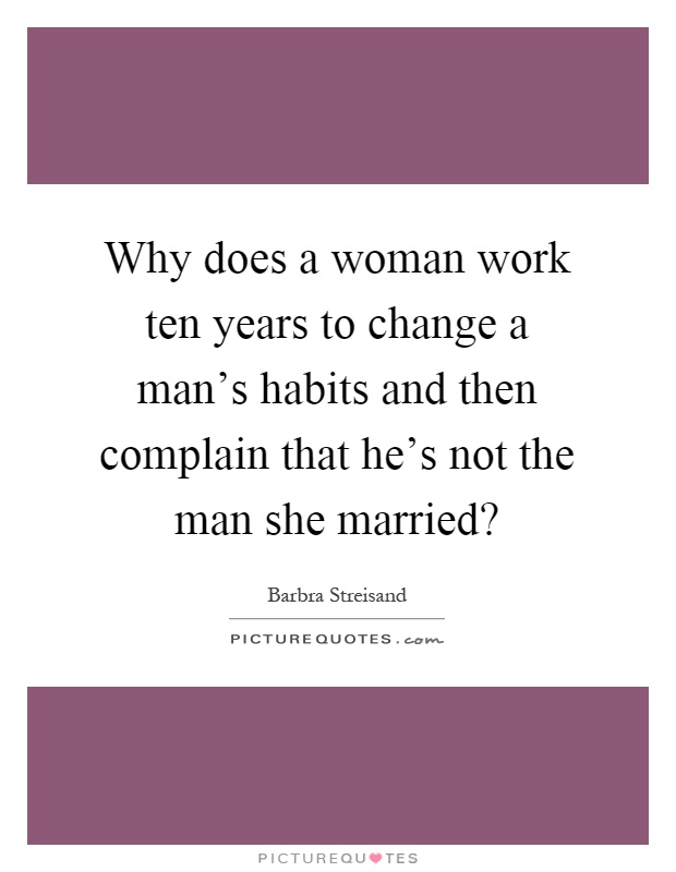 Why does a woman work ten years to change a man's habits and then complain that he's not the man she married? Picture Quote #1