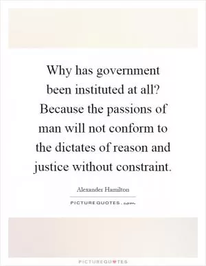 Why has government been instituted at all? Because the passions of man will not conform to the dictates of reason and justice without constraint Picture Quote #1