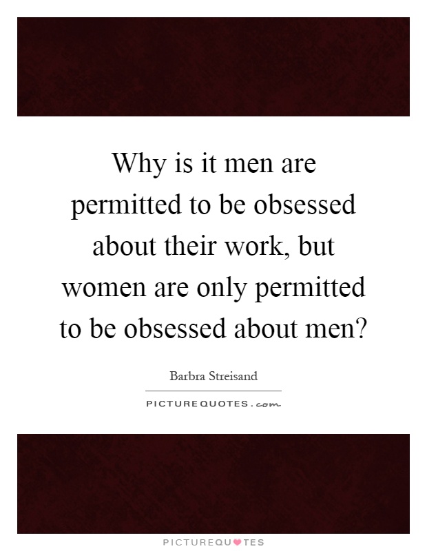 Why is it men are permitted to be obsessed about their work, but women are only permitted to be obsessed about men? Picture Quote #1