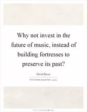 Why not invest in the future of music, instead of building fortresses to preserve its past? Picture Quote #1