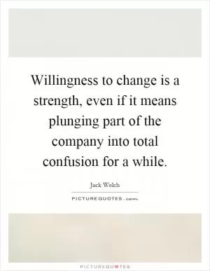 Willingness to change is a strength, even if it means plunging part of the company into total confusion for a while Picture Quote #1