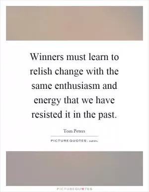 Winners must learn to relish change with the same enthusiasm and energy that we have resisted it in the past Picture Quote #1