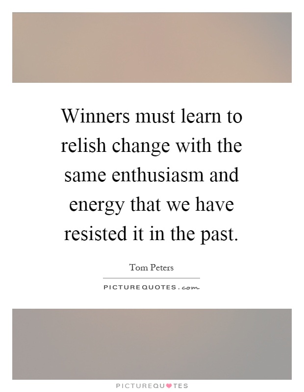 Winners must learn to relish change with the same enthusiasm and energy that we have resisted it in the past Picture Quote #1