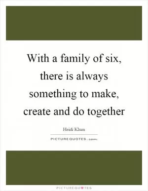 With a family of six, there is always something to make, create and do together Picture Quote #1