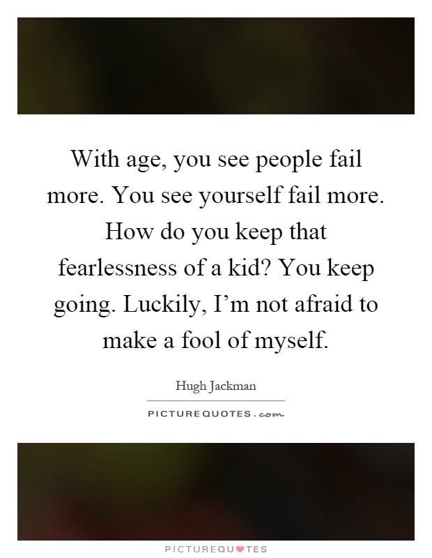 With age, you see people fail more. You see yourself fail more. How do you keep that fearlessness of a kid? You keep going. Luckily, I'm not afraid to make a fool of myself Picture Quote #1