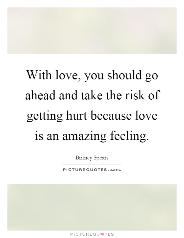 With love, you should go ahead and take the risk of getting hurt because love is an amazing feeling Picture Quote #1