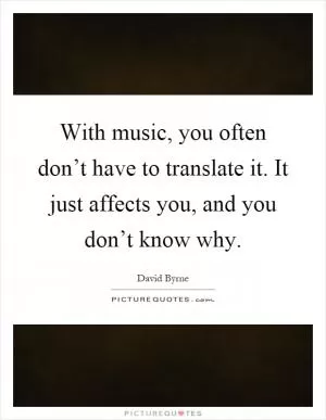 With music, you often don’t have to translate it. It just affects you, and you don’t know why Picture Quote #1