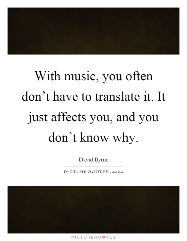 With music, you often don't have to translate it. It just affects you, and you don't know why Picture Quote #1