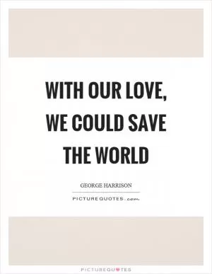 With our love, we could save the world Picture Quote #1