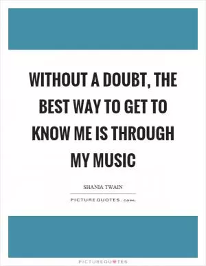 Without a doubt, the best way to get to know me is through my music Picture Quote #1