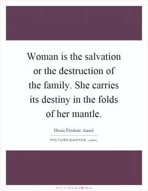Woman is the salvation or the destruction of the family. She carries its destiny in the folds of her mantle Picture Quote #1
