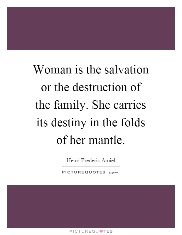 Woman is the salvation or the destruction of the family. She carries its destiny in the folds of her mantle Picture Quote #1
