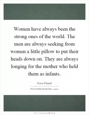 Women have always been the strong ones of the world. The men are always seeking from women a little pillow to put their heads down on. They are always longing for the mother who held them as infants Picture Quote #1