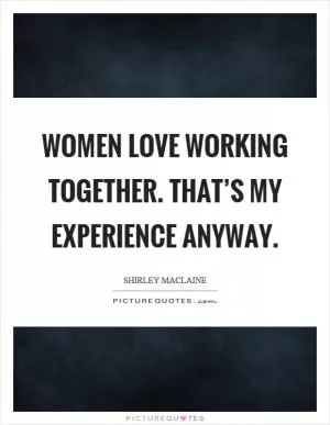 Women love working together. That’s my experience anyway Picture Quote #1