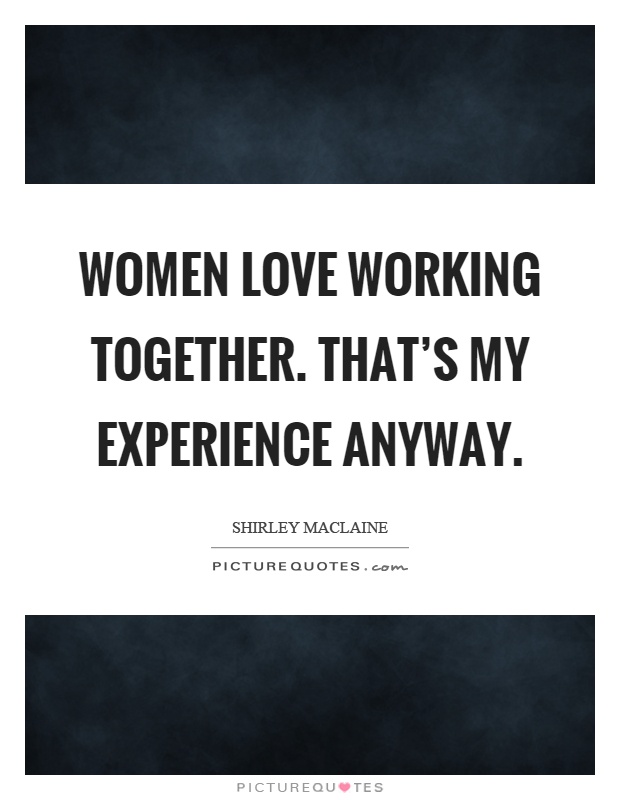 Women love working together. That's my experience anyway Picture Quote #1