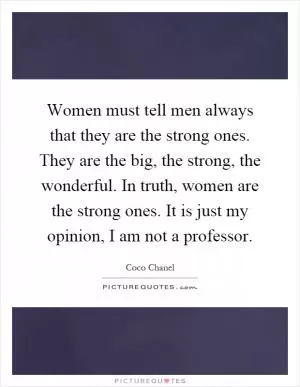 Women must tell men always that they are the strong ones. They are the big, the strong, the wonderful. In truth, women are the strong ones. It is just my opinion, I am not a professor Picture Quote #1