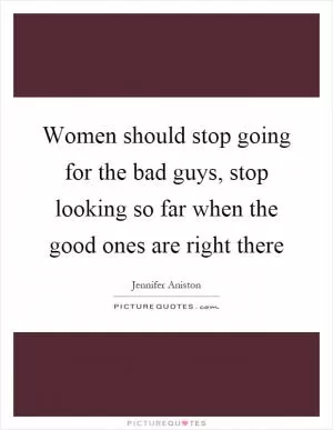 Women should stop going for the bad guys, stop looking so far when the good ones are right there Picture Quote #1