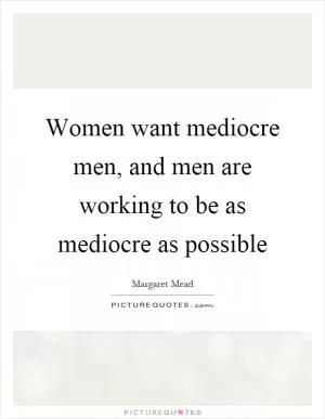 Women want mediocre men, and men are working to be as mediocre as possible Picture Quote #1