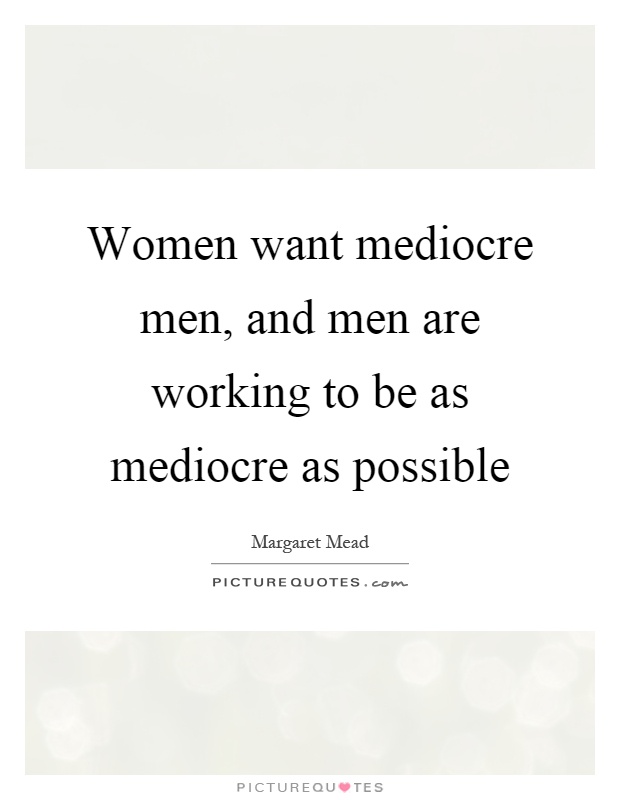 Women want mediocre men, and men are working to be as mediocre as possible Picture Quote #1