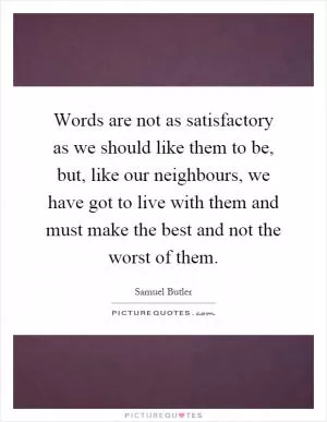 Words are not as satisfactory as we should like them to be, but, like our neighbours, we have got to live with them and must make the best and not the worst of them Picture Quote #1