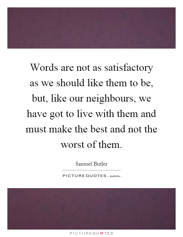 Words are not as satisfactory as we should like them to be, but, like our neighbours, we have got to live with them and must make the best and not the worst of them Picture Quote #1