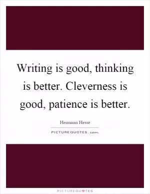 Writing is good, thinking is better. Cleverness is good, patience is better Picture Quote #1